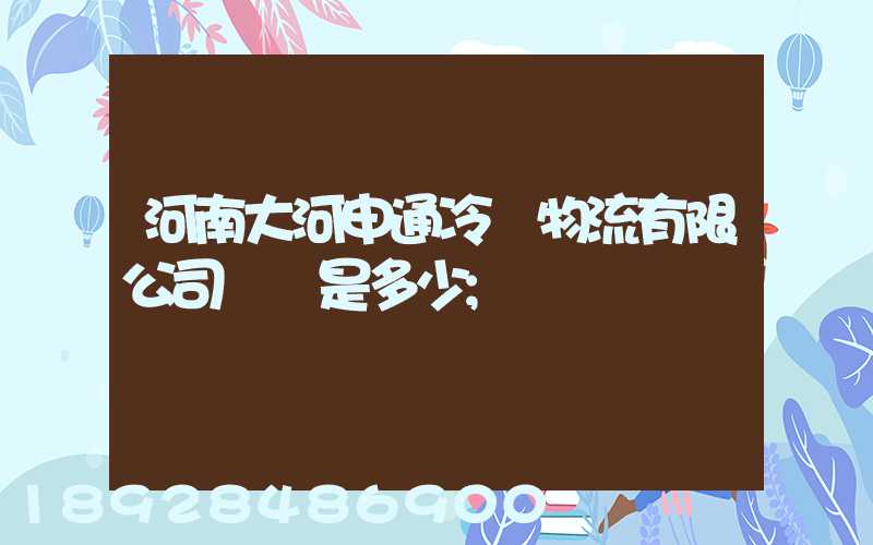 河南大河申通冷鏈物流有限公司電話是多少