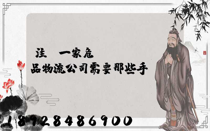 注冊一家危險(xiǎn)品物流公司需要那些手續(xù)
