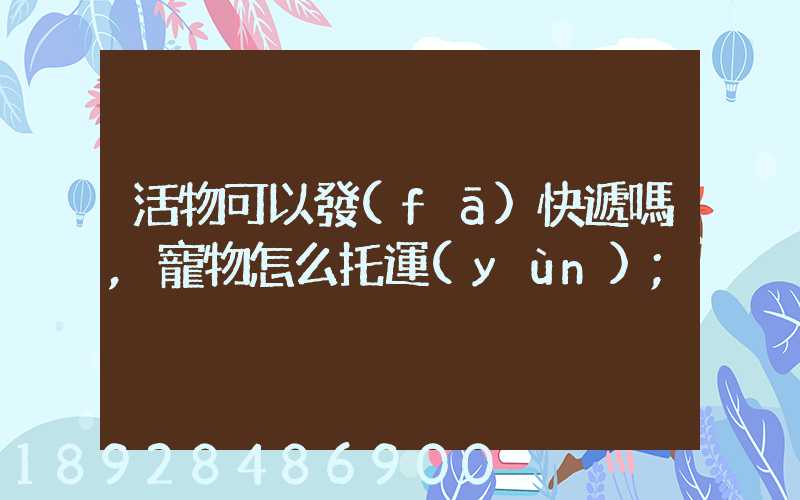 活物可以發(fā)快遞嗎,寵物怎么托運(yùn)