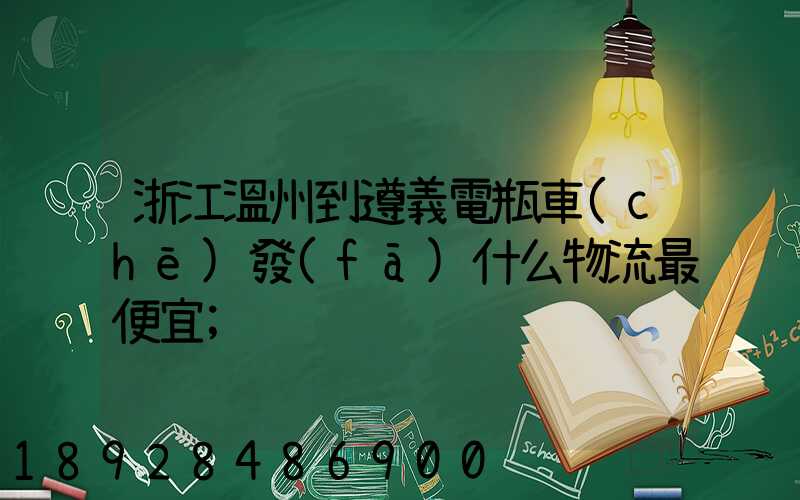 浙江溫州到遵義電瓶車(chē)發(fā)什么物流最便宜