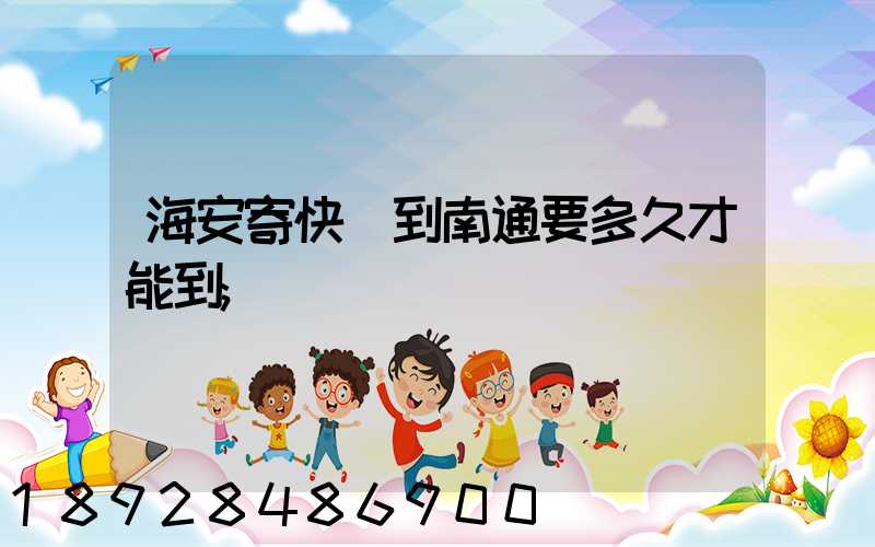 海安寄快遞到南通要多久才能到
