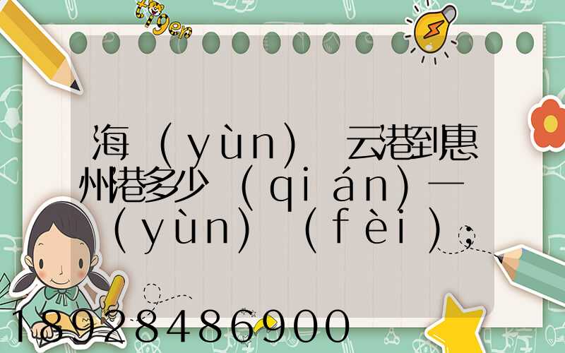 海運(yùn)連云港到惠州港多少錢(qián)一噸運(yùn)費(fèi)