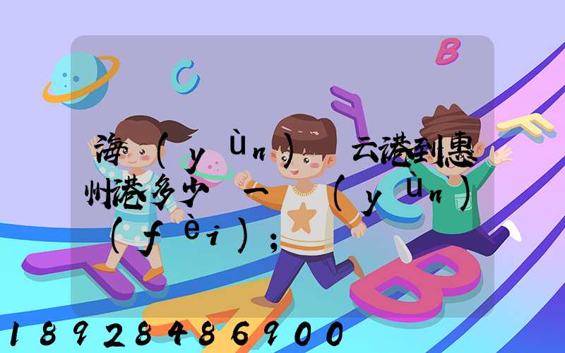 海運(yùn)連云港到惠州港多少錢一噸運(yùn)費(fèi)