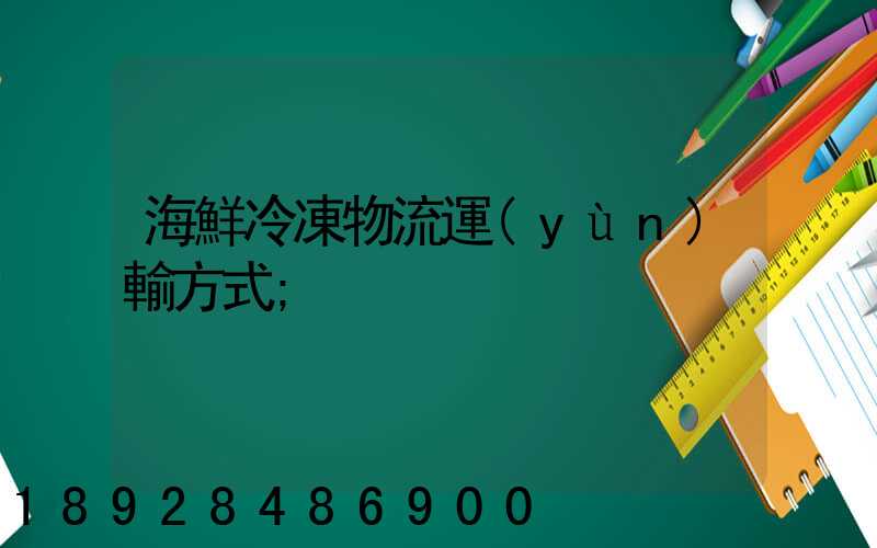 海鮮冷凍物流運(yùn)輸方式