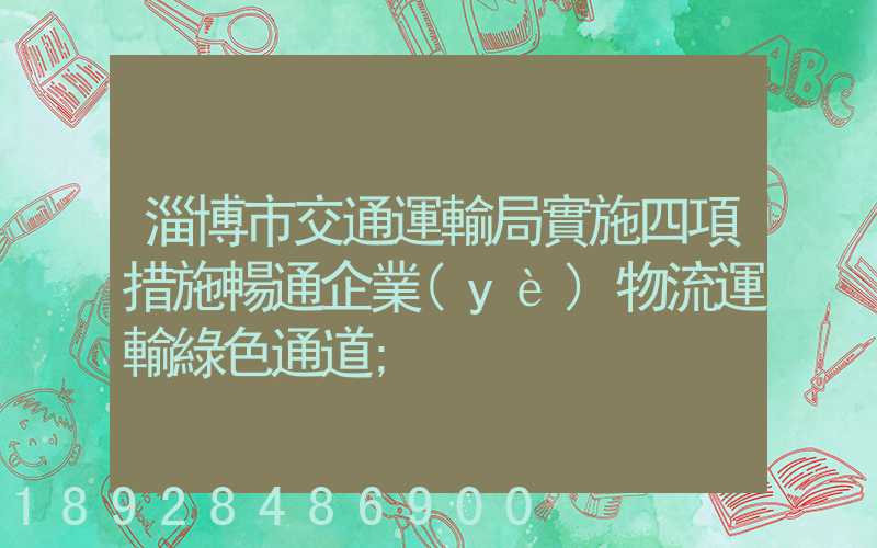 淄博市交通運輸局實施四項措施暢通企業(yè)物流運輸綠色通道