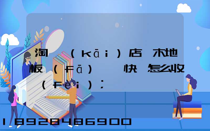淘寶開(kāi)店,木地板發(fā)貨,快遞怎么收費(fèi)