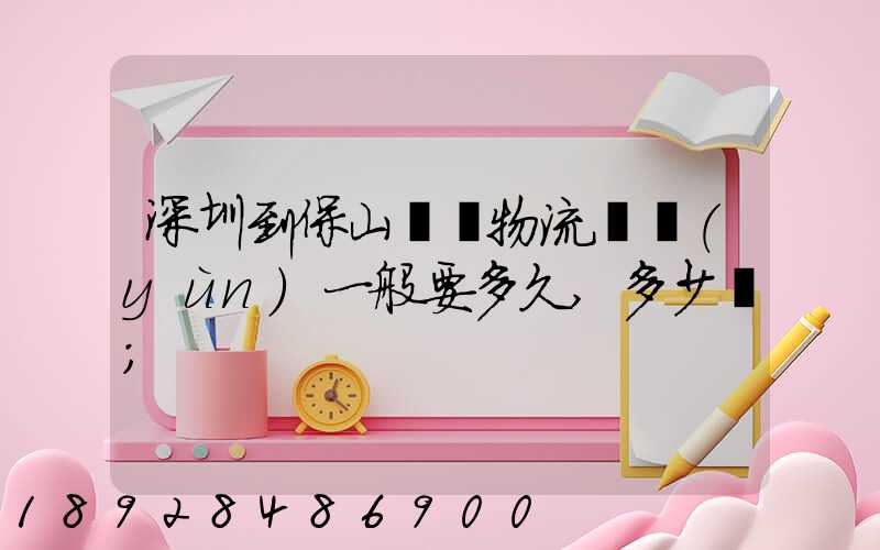 深圳到保山專線物流貨運(yùn)一般要多久,多少錢