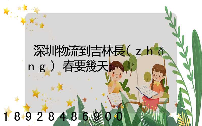 深圳物流到吉林長(zhǎng)春要幾天