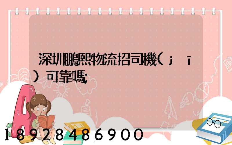 深圳鵬熙物流招司機(jī)可靠嗎