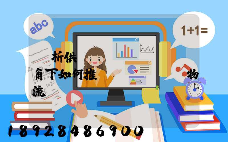 淺析供應(yīng)鏈視角下如何推動(dòng)物流運(yùn)輸業(yè)高質(zhì)量發(fā)展