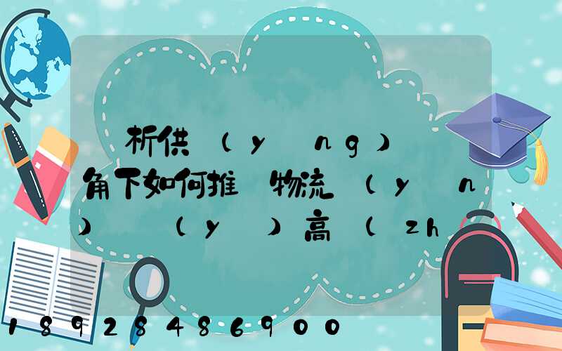 淺析供應(yīng)鏈視角下如何推動物流運(yùn)輸業(yè)高質(zhì)量發(fā)展