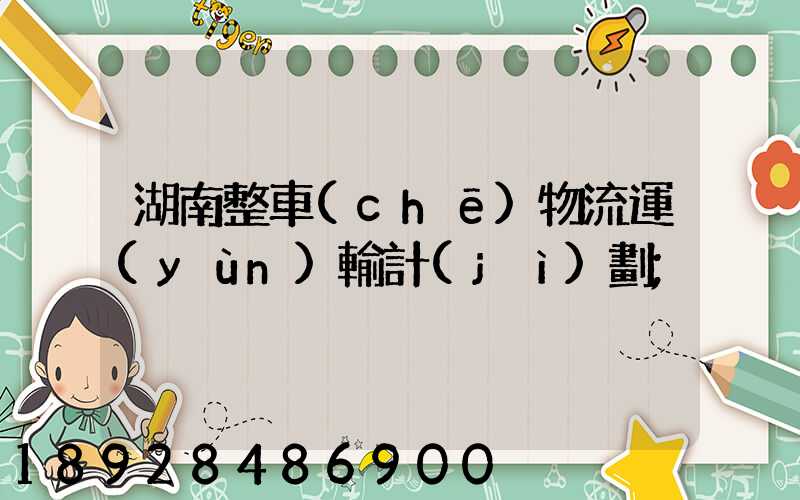 湖南整車(chē)物流運(yùn)輸計(jì)劃
