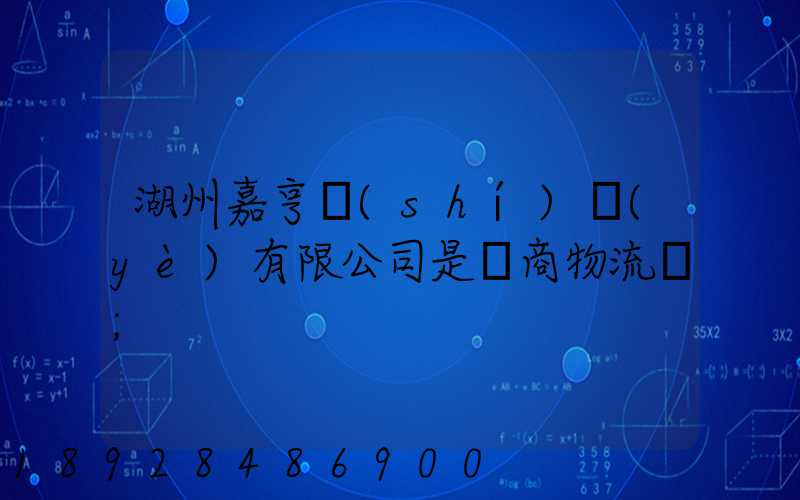 湖州嘉亨實(shí)業(yè)有限公司是電商物流嗎