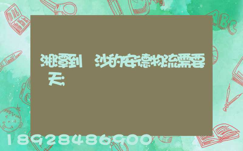 湘潭到長沙的安德物流需要幾天