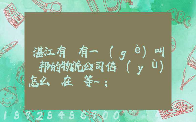 湛江有沒有一個(gè)叫萬邦的物流公司信譽(yù)怎么樣在線等～