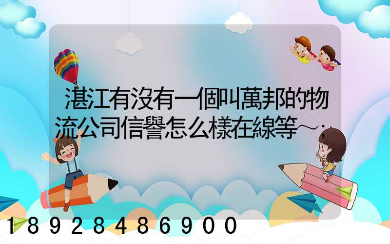 湛江有沒有一個叫萬邦的物流公司信譽怎么樣在線等～