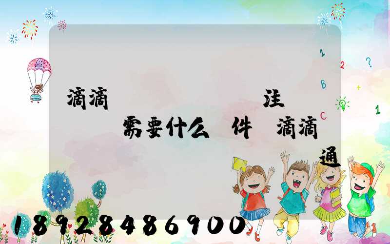滴滴貨運(yùn)注冊(cè)需要什么條件,滴滴貨運(yùn)開(kāi)通城市有哪些