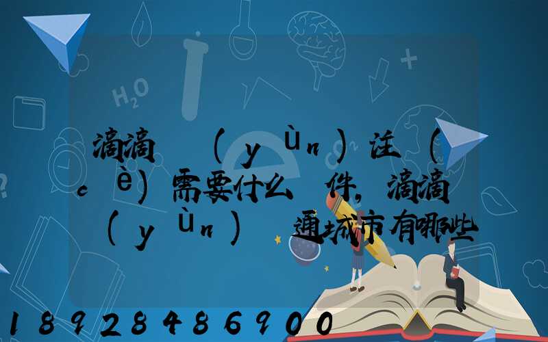 滴滴貨運(yùn)注冊(cè)需要什么條件,滴滴貨運(yùn)開通城市有哪些