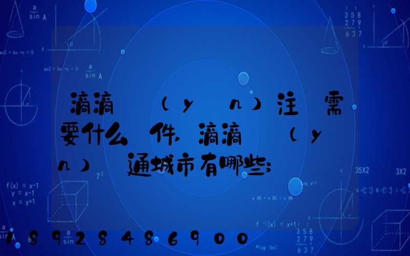 滴滴貨運(yùn)注冊需要什么條件,滴滴貨運(yùn)開通城市有哪些