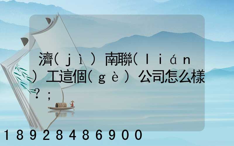 濟(jì)南聯(lián)工這個(gè)公司怎么樣？