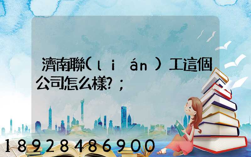 濟南聯(lián)工這個公司怎么樣？