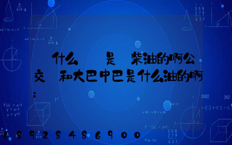 為什么貨車是燒柴油的啊公交車和大巴中巴是什么油的啊