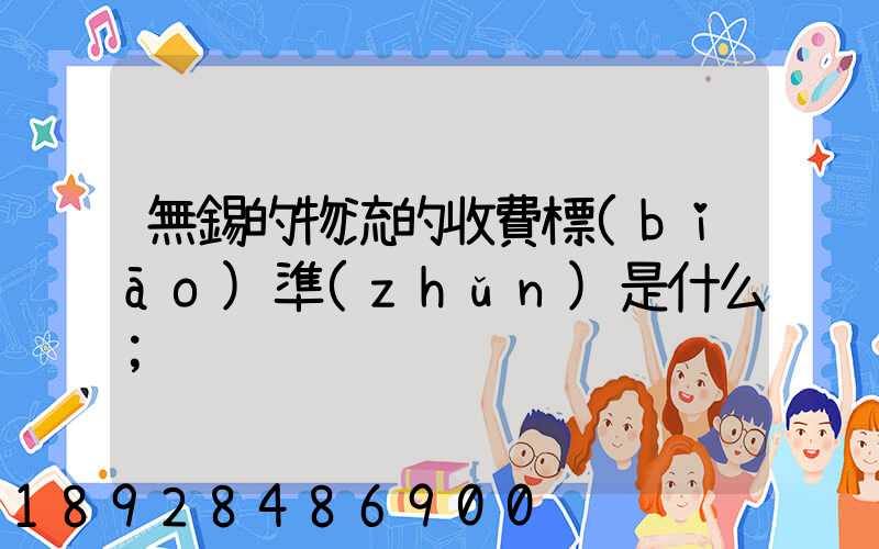 無錫的物流的收費標(biāo)準(zhǔn)是什么