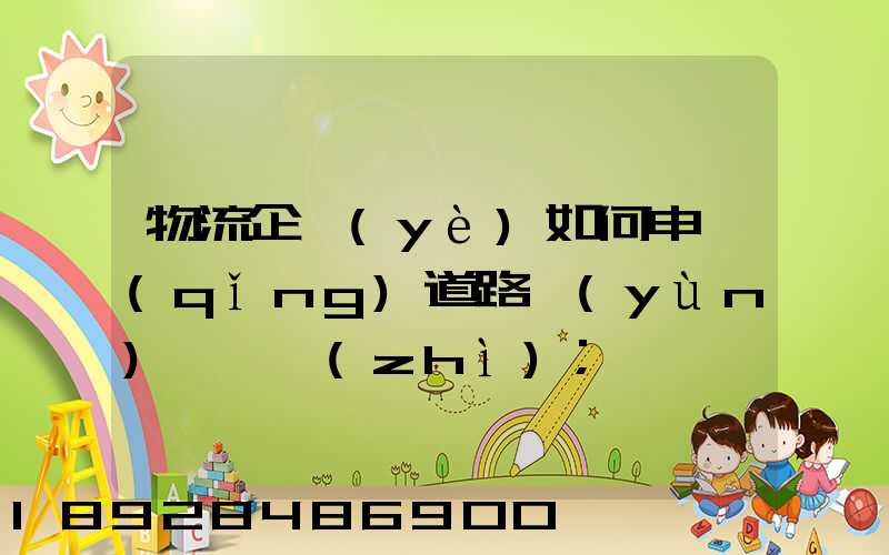 物流企業(yè)如何申請(qǐng)道路運(yùn)輸資質(zhì)