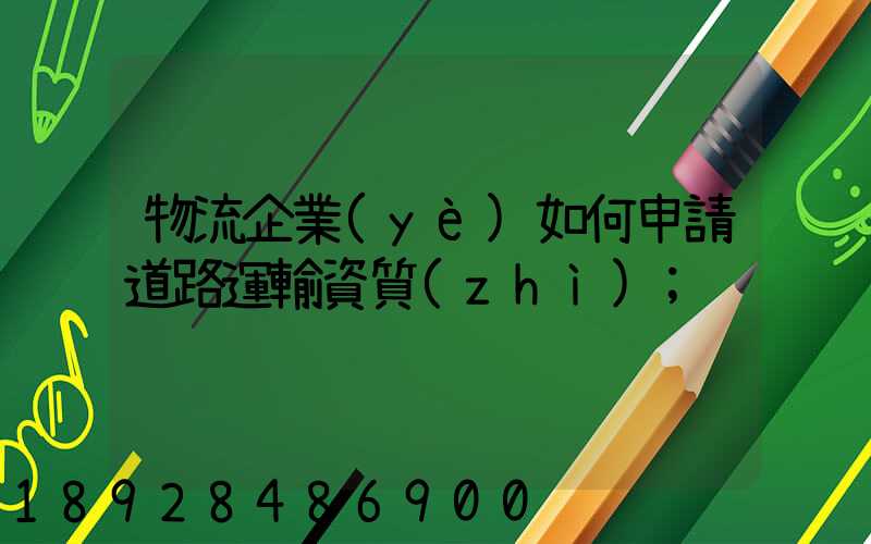 物流企業(yè)如何申請道路運輸資質(zhì)