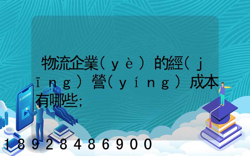 物流企業(yè)的經(jīng)營(yíng)成本有哪些
