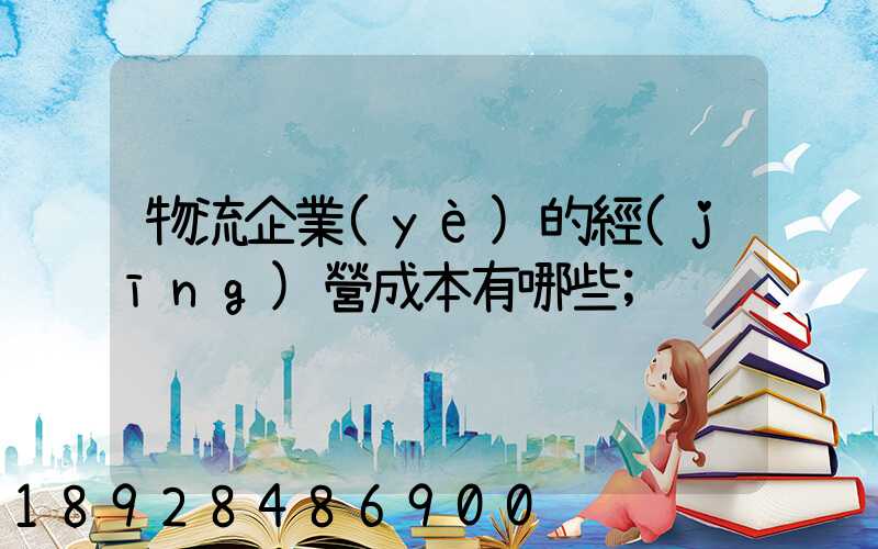 物流企業(yè)的經(jīng)營成本有哪些