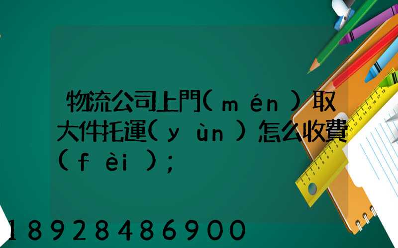 物流公司上門(mén)取大件托運(yùn)怎么收費(fèi)