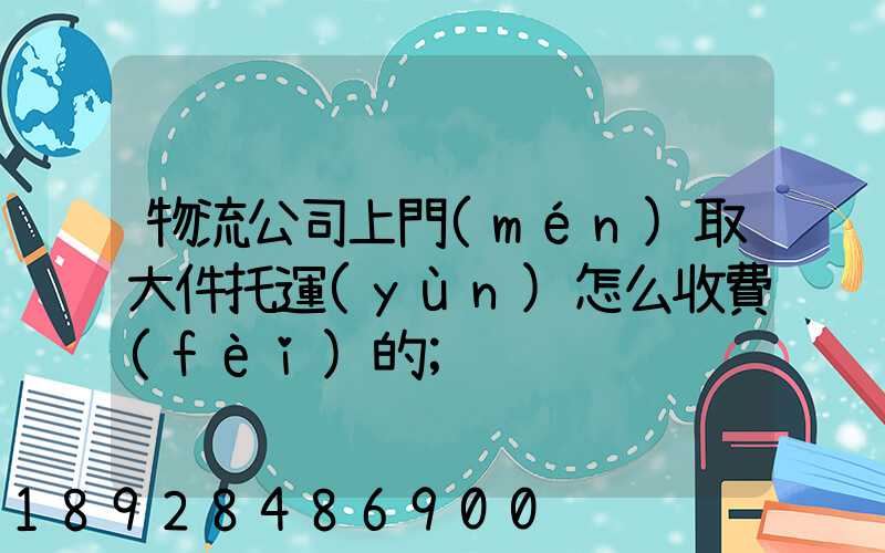 物流公司上門(mén)取大件托運(yùn)怎么收費(fèi)的
