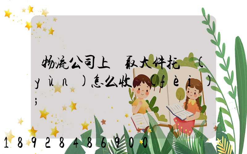 物流公司上門取大件托運(yùn)怎么收費(fèi)