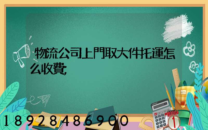 物流公司上門取大件托運怎么收費