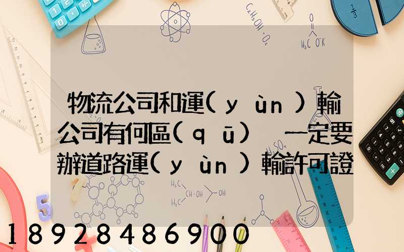 物流公司和運(yùn)輸公司有何區(qū)別一定要辦道路運(yùn)輸許可證嗎