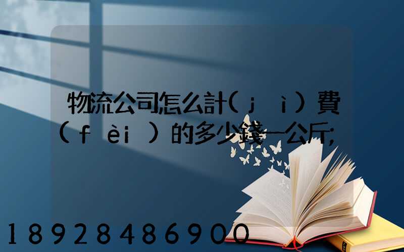 物流公司怎么計(jì)費(fèi)的多少錢一公斤