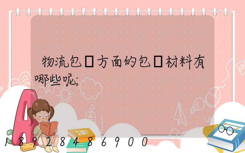 物流包裝方面的包裝材料有哪些呢
