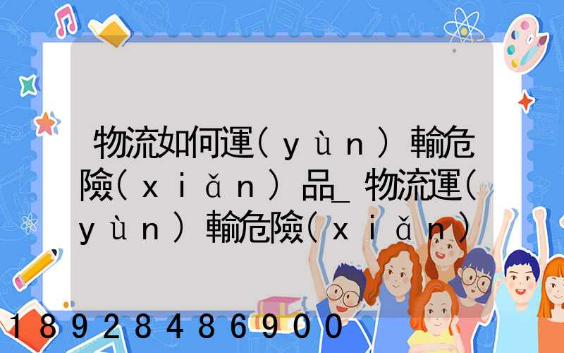 物流如何運(yùn)輸危險(xiǎn)品_物流運(yùn)輸危險(xiǎn)品的注意事項(xiàng)