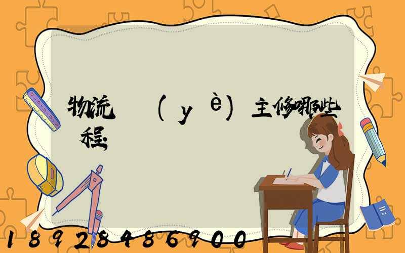 物流專業(yè)主修哪些課程