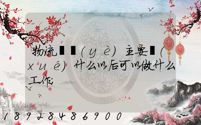 物流專業(yè)主要學(xué)什么以后可以做什么工作