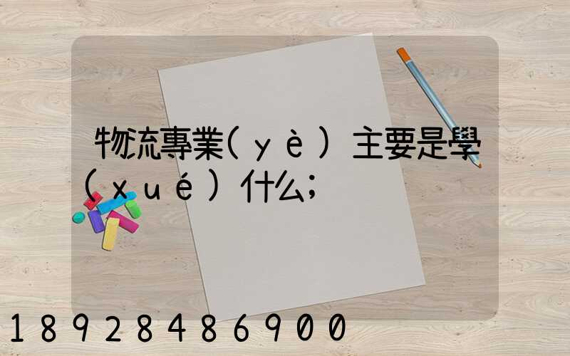 物流專業(yè)主要是學(xué)什么