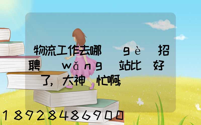 物流工作去哪個(gè)招聘網(wǎng)站比較好謝謝了,大神幫忙啊