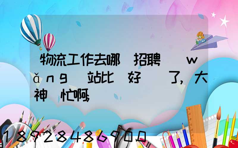 物流工作去哪個招聘網(wǎng)站比較好謝謝了,大神幫忙啊