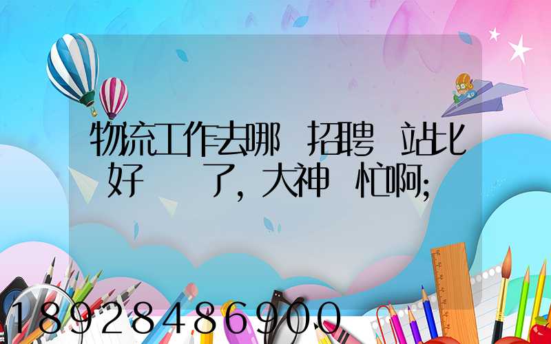物流工作去哪個招聘網站比較好謝謝了,大神幫忙啊