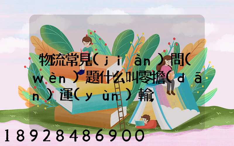 物流常見(jiàn)問(wèn)題什么叫零擔(dān)運(yùn)輸