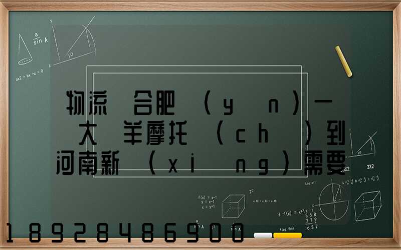 物流從合肥運(yùn)一輛大綿羊摩托車(chē)到河南新鄉(xiāng)需要多少錢(qián)要準(zhǔn)確的,高分...