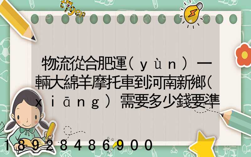 物流從合肥運(yùn)一輛大綿羊摩托車到河南新鄉(xiāng)需要多少錢要準(zhǔn)確的,高分...