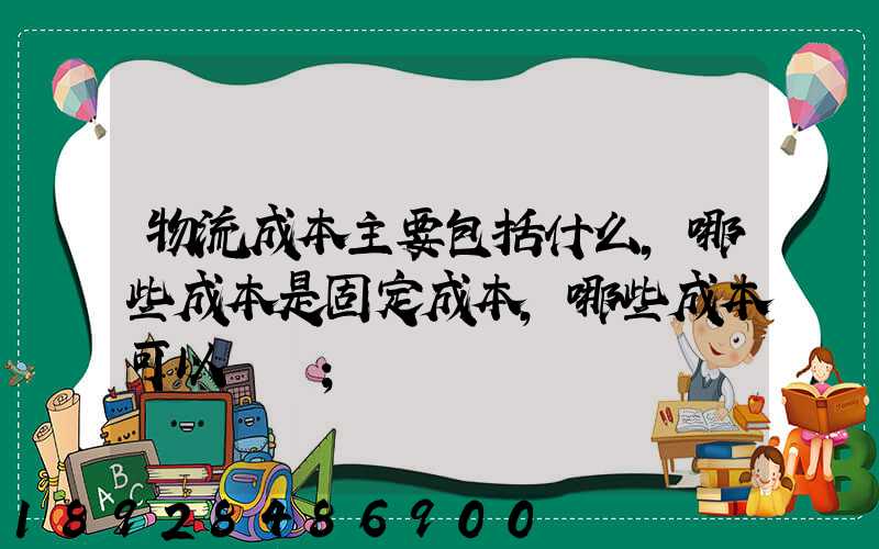 物流成本主要包括什么,哪些成本是固定成本,哪些成本可以壓縮