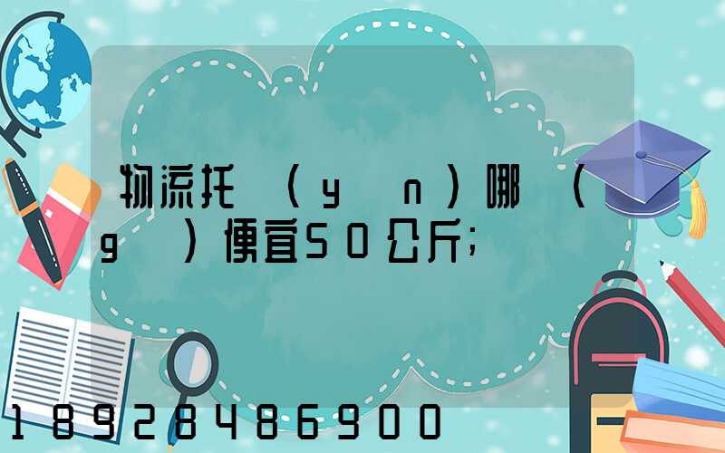 物流托運(yùn)哪個(gè)便宜50公斤
